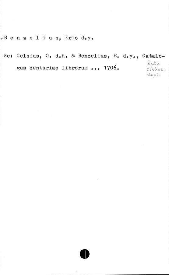  ﻿-fBenzelius, Erio d.y
Se: Celsius, 0. d.ä. & Benzelius, E.
gus centuriae librorum ... 1706.
d.y,, Catalo-
BcbUfk,
ttpps.
