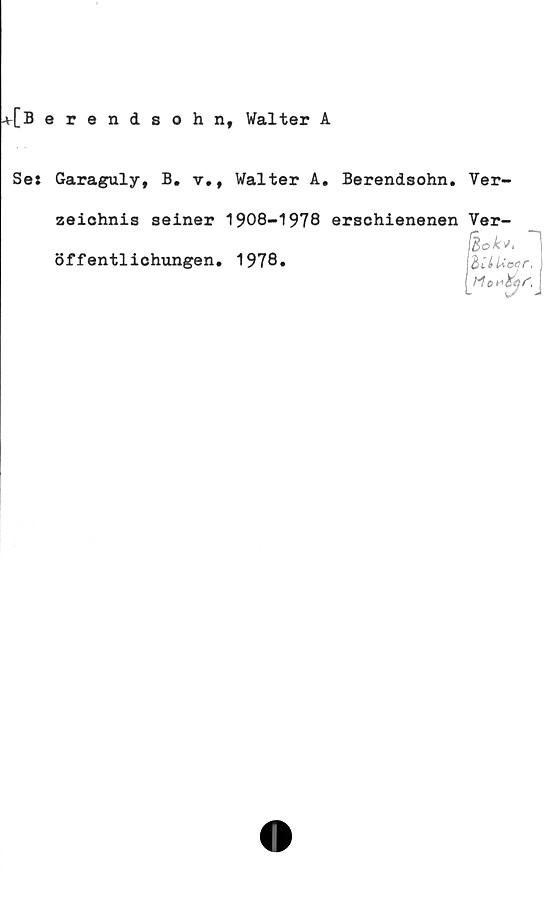  ﻿+[B erendsohn, Walter A
Se: Garaguly, B. v,, Walter A. Berendsohn. Ver-
zeiohnis seiner 1908-1978 erschienenen Ver-
öffentlichungen. 1978.
facil*
HoH
