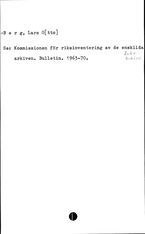  ﻿+Berg, Lars O[tto]
Ses Kommissionen för riksinventering av de enskilda
arkiven. Bulletin. 1963-70.