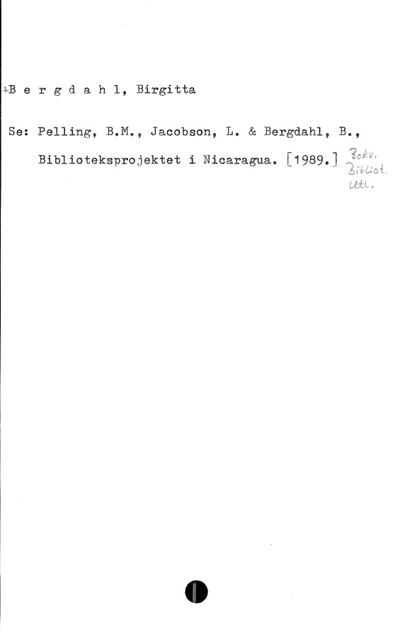 ﻿t-Bergåahl, Birgitta
Ses
Pelling, B.M., Jacobson, L. & Bergdahl, B.,
Bibliotekspro.jektet i Nicaragua. [1989»]
atu