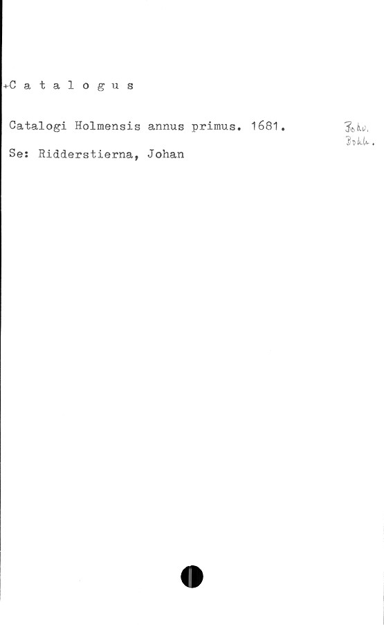  ﻿♦Catalogus
Catalogi Holmensis annus primus. 1681.
Se: Ridderstierna, Johan
'Stio,
fokt*.