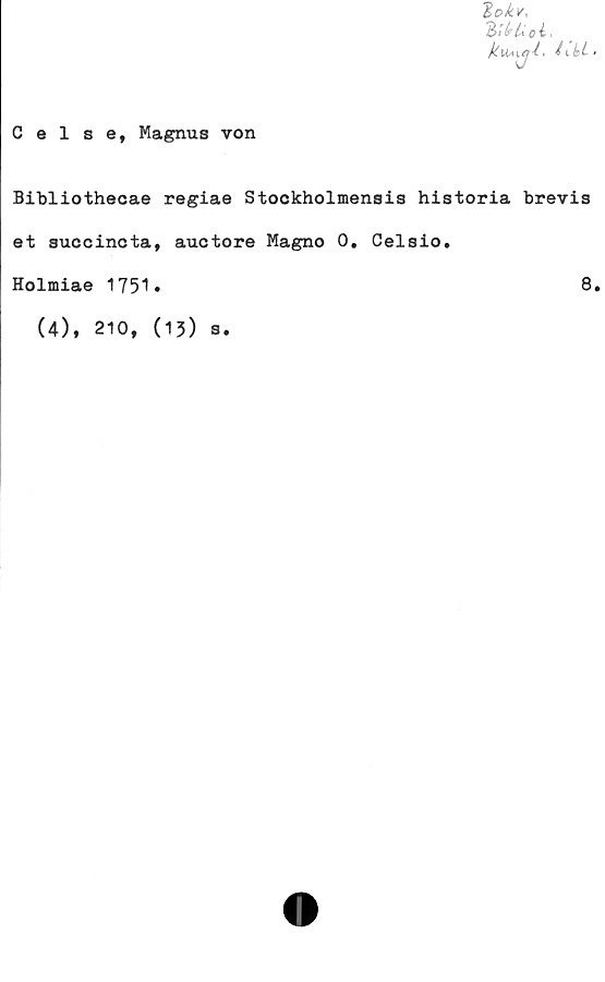  ﻿Celse, Magnus von
lokv,
ItkUol.
Bibliothecae regiae Stockholmensis historia brevis
et succincta, auctore Magno 0. Celsio.
Holmiae 1751»	8.
(4), 210, (13) s.