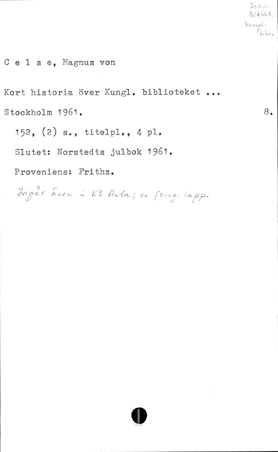  ﻿Celse, Magnus von
Kort historia över Kungl. biblioteket .
Stockholm 1961.
152, (2) s., titelpl., 4 pl.
Slutet: Norstedts julbok 1961.
Proveniens: Prithz