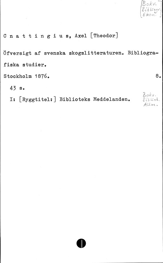  ﻿Cnattingius, Axel [Theodor]
Öfversigt af svenska skogslitteraturen. Bibliogra-
fiska studier.
Stockholm 1876.	8.
43 s.
_	,	%okv<
I: [RyggtitelrJ Biblioteks	Meddelanden.	Quuoi.