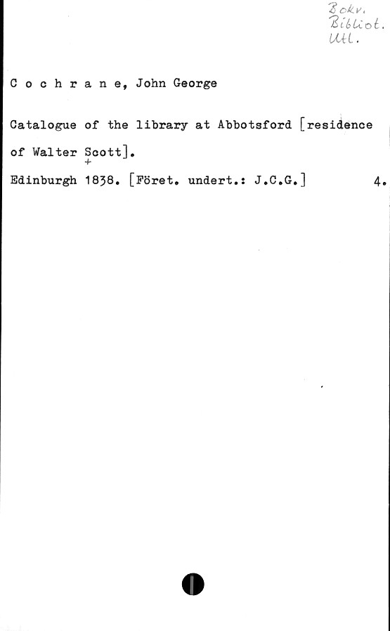  ﻿2 ckVi
”2 l Is U. o i
IML.
Cochrane, John George
Catalogue of the library at Abbotaford [residence
of Walter Scott],
T
Edinburgh 1838. [Föret, undert.: J.C.G.]	4