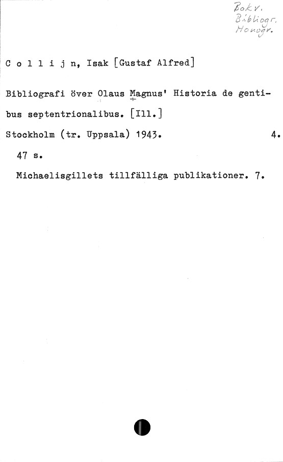 ﻿Collijn, Isak [Gustaf Alfred]
Bibliografi över Olaus Magnus' Historia de genti-
bus septentrionalibus. [ill.]
Stockholm (tr. Uppsala) 1943*	4*
47 s.
Michaelisgillets tillfälliga publikationer. 7»