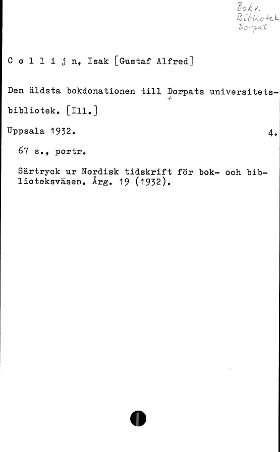  ﻿Collijn, Isak [Gustaf Alfred]
Den äldsta bokdonationen till
bibliotek, [ill.]
Uppsala 1932.
universitets-
4.
67 s., portr.
Särtryck ur Nordisk tidskrift f8r bok- och bib-
lioteksväsen. krg, 19 (1932).