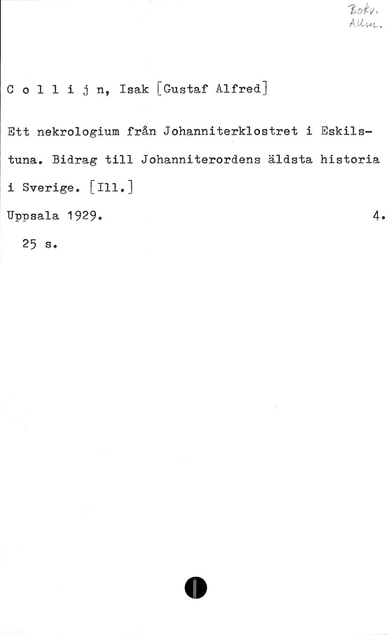  ﻿Collijn, Isak [Gustaf Alfred]
Ett nekrologium från Johanniterklostret i Eskils-
tuna. Bidrag till Johanniterordens äldsta historia
i Sverige, [ill.]
Uppsala 1929.
4