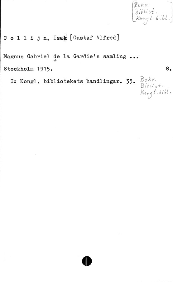  ﻿Collijn, Isak [Gustaf Alfred]
f?o k*.
Magnus Gabriel de la Gardie's samling
Stockholm 1915»	8»
. Bo*’/.
B
*
Is Kongl. bibliotekets handlingar. 35