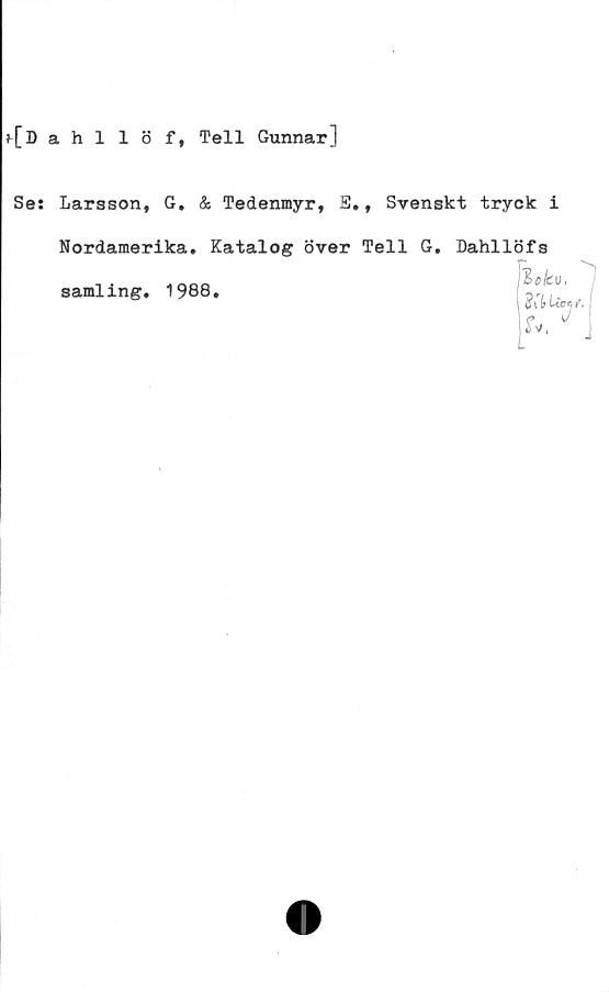  ﻿{Dahllöf, Tell Gunnar]
Se: Larsson, G. & Tedenmyr, E., Svenskt tryck i
Nordamerika. Katalog över Tell G. Dahllöfs
samling. 1988.

fv,
°ö