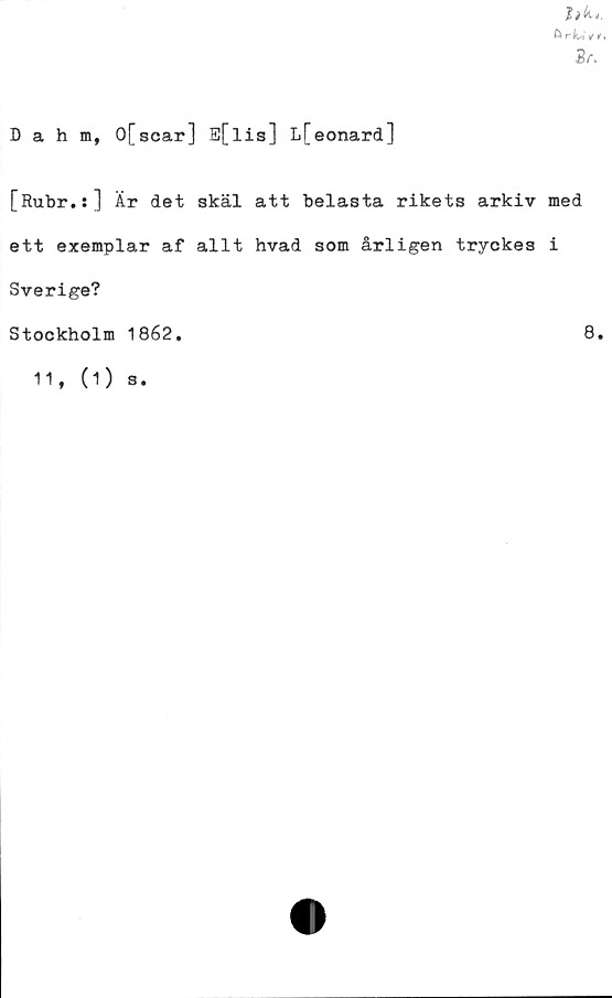  ﻿Dahm, 0[scar] E[lis] Lfeonard]
[Rubr.:] Är det skäl att belasta rikets arkiv med
ett exemplar af allt hvad som årligen tryckes i
Sverige?
Stockholm 1862.
8.