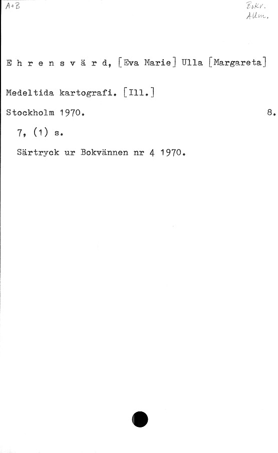  ﻿
^43
Ehrensvärd, [Eva Marie] Ulla [Margareta]
Medeltida kartografi, [ill.]
Stockholm 1970.	8.
7, (1) s.
Särtryck ur Bokvännen nr 4 1970.