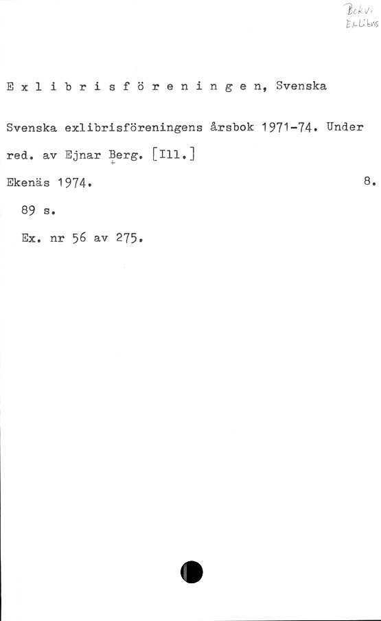 ﻿'hck ia
EjlUUs
Exlibrisföreningen, Svenska
Svenska exlibrisföreningens årsbok 197^ —74• Under
red. av Ejnar Berg. [ill.]
Ekenäs 1974
8