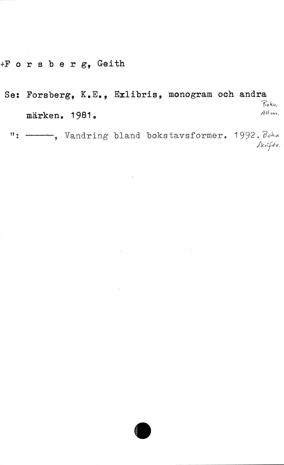  ﻿+Forsberg, Geith
Se:
Forsberg, K.E.,
Exlibris, monogram och andra
Alt i*,.
ft •
märken. 1981*
-----, Vandring bland bokstavsformer.
1992.
fkAptr.