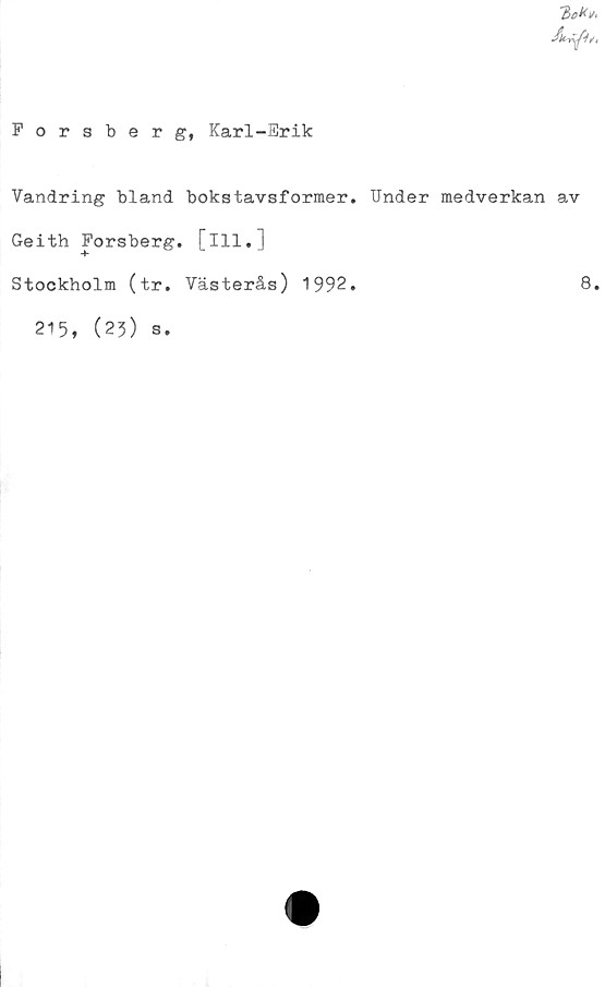  ﻿Forsberg, Karl-Erik
Tickv,
Vandring bland bokstavsformer. Under medverkan av
Geith Forsberg, [ill.]
Stockholm (tr. Västerås) 1992.	8.
215, (23)
s.