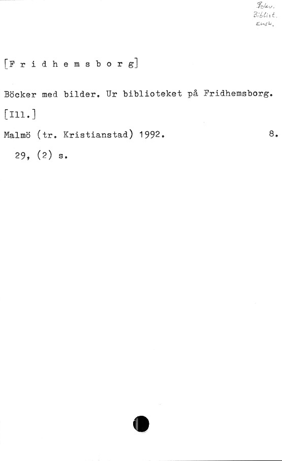  ﻿
fFridhemsborg]
Böcker med bilder. Ur biblioteket på Fridhemsborg.
[111.]
Malmö (tr. Kristianstad) 1992.	8<
29, (2) s.