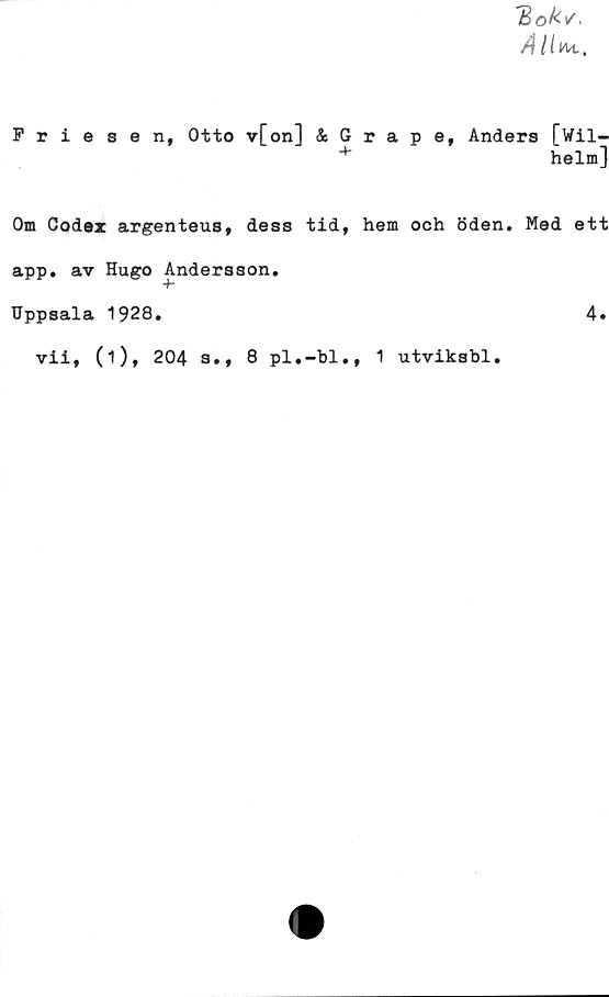  ﻿Friesen, Otto v[on] & Grape, Anders [Wil-
+	helmj
Om Codex argenteus, dess tid, hem och öden. Med ett
app. av Hugo Andersson.
Uppsala 1928.	4»
vii, (1), 204 s., 8 pl.-bl., 1 utviksbl.
