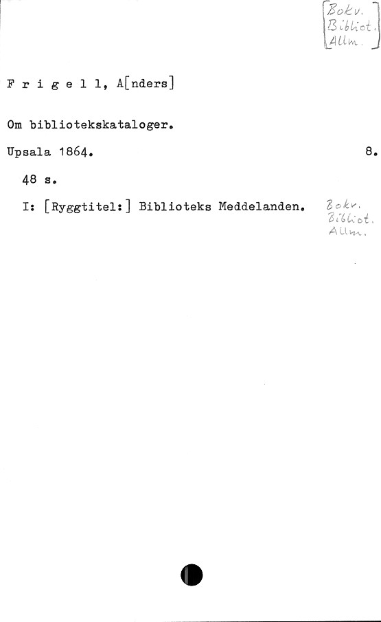  ﻿Frigell, A[nders]
Om bibliotekskataloger.
Upsala 1864.	8.
48 s.
I: [Ryggtitel:] Biblioteks Meddelanden. Zoky,
.