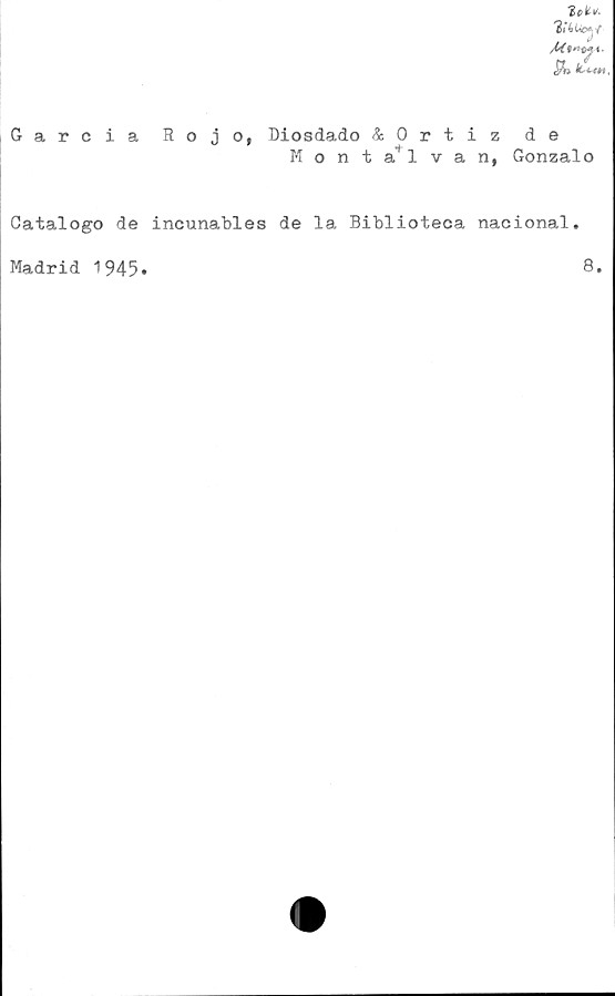  ﻿Garcia Rojo, Biosdado & 0 rtizde
Monta^lvan, Gonzalo
Catalogo de incunables de la Biblioteca nacional.
Madrid 1945
8.