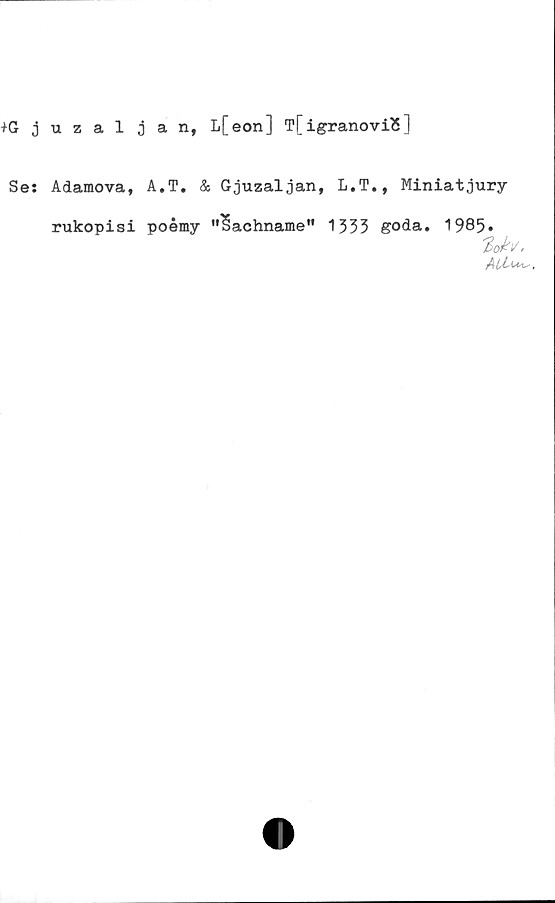  ﻿KJjuzaljan, L[eon] T[igranoviS]
Se: Adamova, A.T. & Gjuzaljan, L.T., Miniatjury
rukopisi poémy "USachname" 1333 goda. 1985.
?oh.
