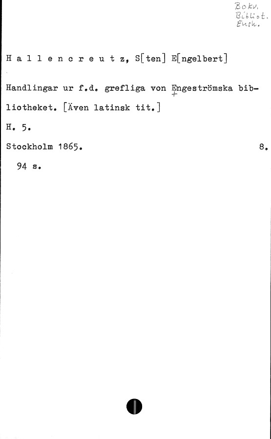  ﻿Bi&l* B t .
Hallencreutz, S[ten] E[ngelbert]
Handlingar ur f.d. grefliga von Engeströmska bib-
liotheket. [Även latinsk tit.]
H. 5.
Stockholm 1865
8