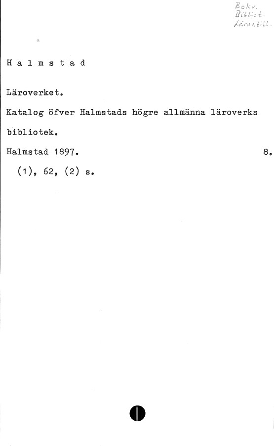  ﻿Boks.
Suuol.
Halmstad
Läroverket.
Katalog öfver Halmstads högre allmänna läroverks
bibliotek.
Halmstad 1897»
(1), 62, (2) s.
8