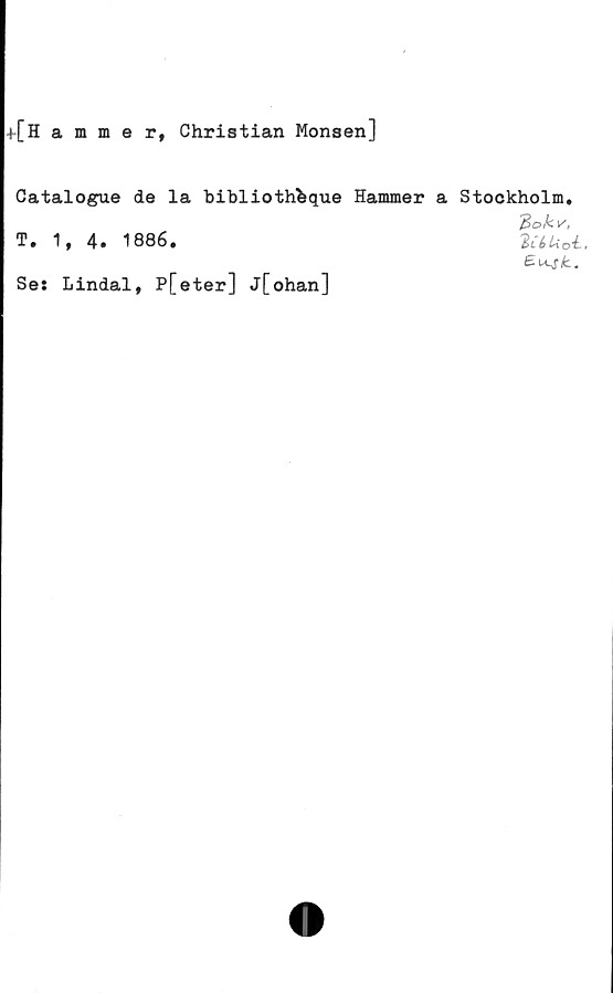  ﻿+[Hammer, Christian Monsen]
Catalogue de la bibliothbque Hammer a Stockholm.
T. 1, 4. 1886.
Se: Lindal, P[eter] j[ohan]
^okv,
lUUol.
k..