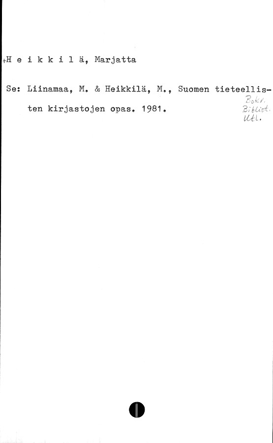  ﻿fHeikkilä, Marjatta
Ses Liinamaa, M. & Heikkilä, M., Suomen tieteellis-
ten kirjastojen opas. 1981.	BikUfi-