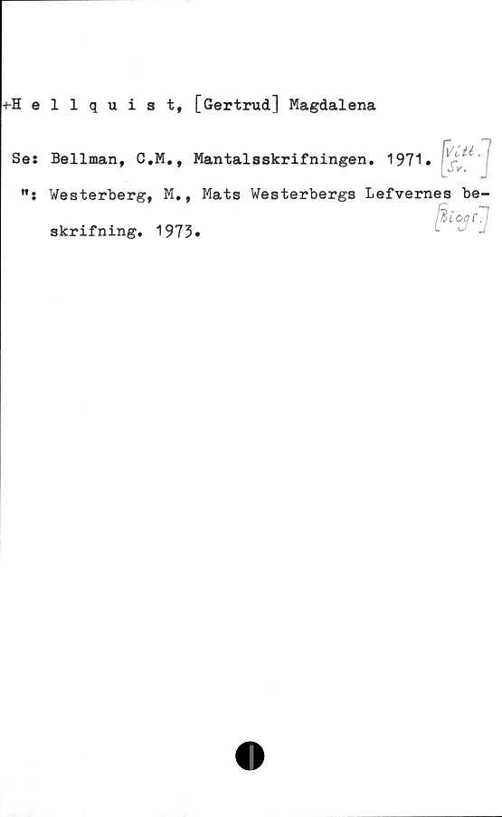  ﻿fSellqui 3 t, [Gertrud] Magdalena
Se:
n.
Bellman, C.M.,
Westerberg, M.,
skrifning. 1973
Mantalsskrifningen. 1971
• $t:]
Mats Westerbergs Lefvernes be-
°3r]
Jii