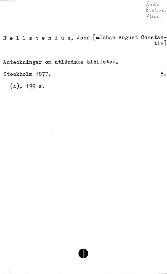  ﻿lo kv,
2 l t U o i.
Ail^.
Hellstenius, John [=Johan August
Anteckningar om utländska bibliotek.
Stockholm 1877.
(4), 199 s.
Constan-
tin]
8.