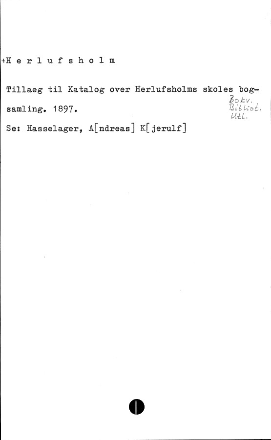  ﻿Tillaeg til Katalog over Herlufsholms skoles bog-
samling. 1897*
UéL.
Ses Hasselager, A[ndreas] K[jerulf]