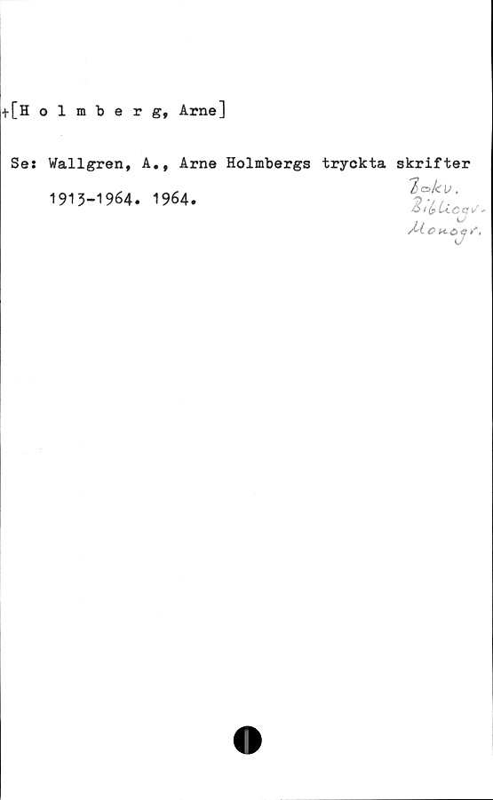  ﻿+[Holmberg, Arne]
Se:
Wallgren,
1913-1964
A., Arne Holmbergs tryckta skrifter
. 1964.
% c>k ,
2,%U
M

