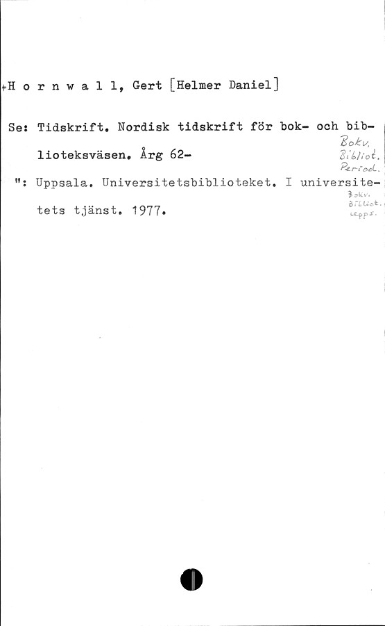  ﻿fHornwall, Gert [Helmer Daniel]
Se; Tidskrift. Nordisk tidskrift för bok- och bib-
Hokv,
lioteksväsen. Arg 62-	dU/ioi.
&€~r-re*L.
,f: Uppsala. Universitetsbiblioteket. I universite-
I
dnu*t.)
ul9?s.
tets tjänst. 1977