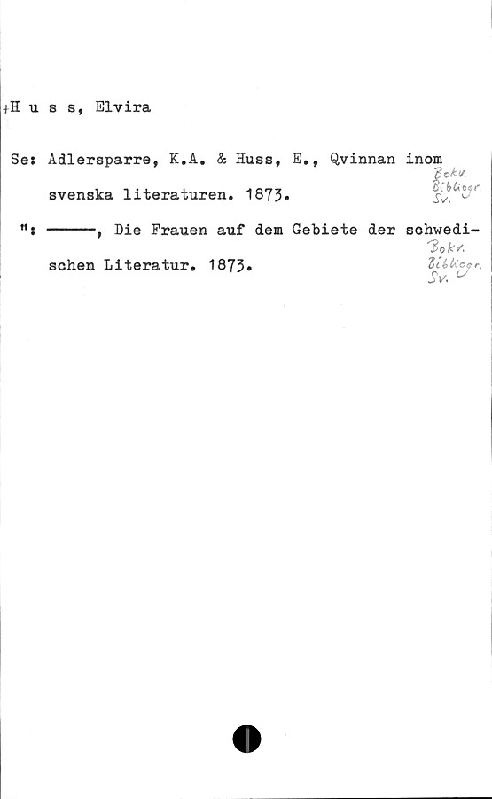 ﻿+Huss, Elvira
Se: Adlersparre, K.A. & Huss, E., Qvinnan inom
svenska literaturen. 1873»
ok v
Sv.
CbU e»r.
Die Frauen auf dem Gebiete der schwedi-
'lok*
schen Literatur. 1873»
Zléti
Sv.
