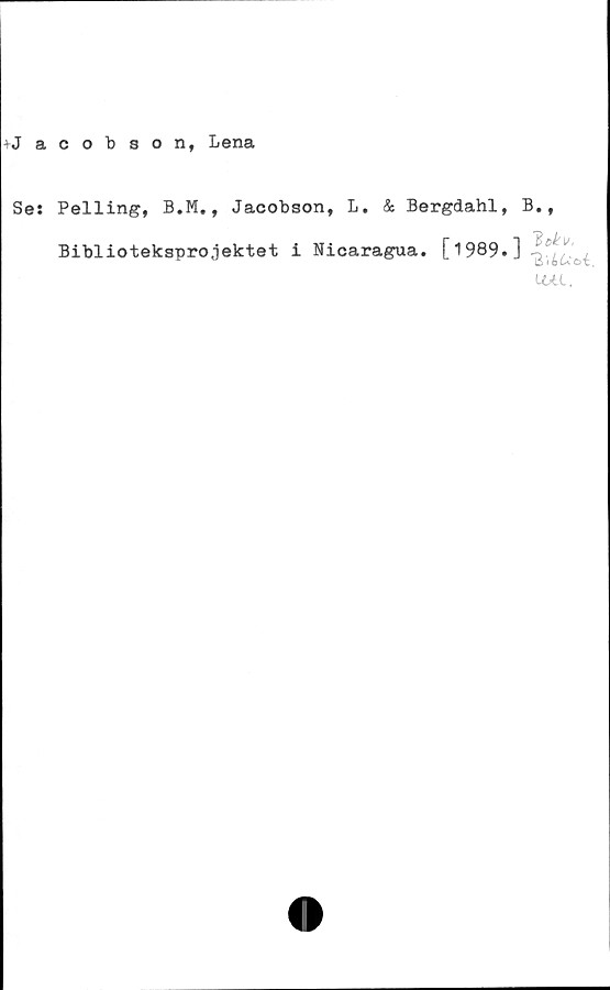  ﻿+Jacobson, Lena
Ses Pelling, B.M., Jacobson, L. & Bergdahl,
Bibliotekspro.jektet i Nicaragua. [1989.
B.,
"B liUoi,
UAL.