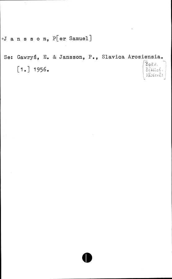  ﻿■»-Jansson, P[er Samuel]
Ses Gawryå, E. & Jansson, P.,
[1.] 1956.
Slavica Arosiensia.
Bt4 '
Z£sé&r£ $