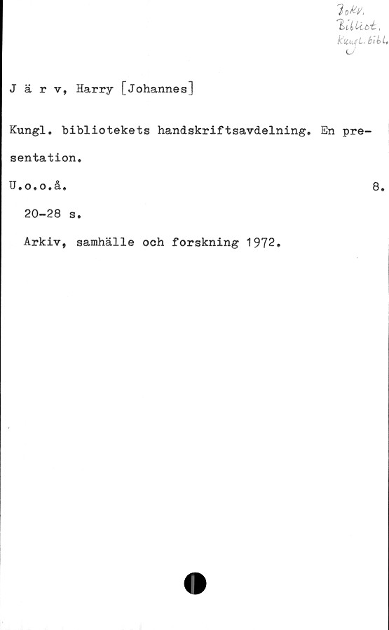  ﻿Järv, Harry [Johannes]
loW.
l>UUcé,
ktibjL. btii,
u
Kungl. bibliotekets handskriftsavdelning. En pre-
sentation.
H. o. o # å.
8.
20-28 s.
Arkiv, samhälle och forskning 1972.