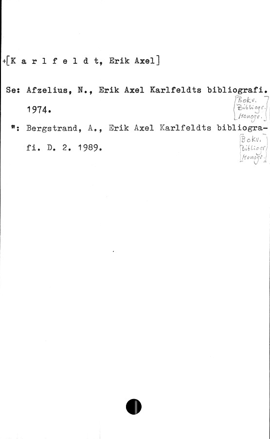 ﻿+[K arlfeldt, Erik Axel]
Ses Afzelius, N., Erik Axel Karlfeldts bibliografi.
</.7
1974.
jVöMö^r. J
Bergstrand, A., Erik Axel Karlfeldts bibliogra-
Bekv. |
•	f
fi. D. 2. 1989