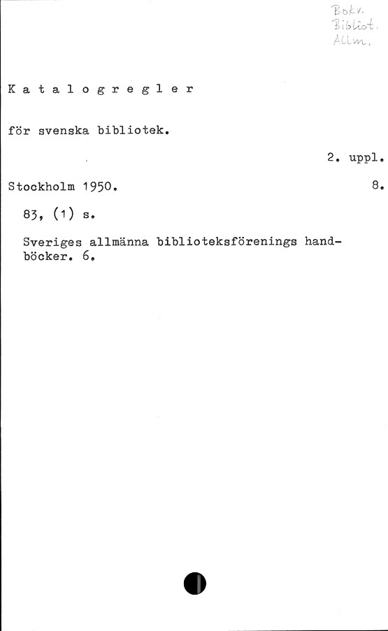  ﻿Katalogregler
ACtwv,
för svenska bibliotek.
Stockholm 1950.
83, (1) s.
2. uppl.
8.
Sveriges allmänna biblioteksförenings hand-
böcker. 6.