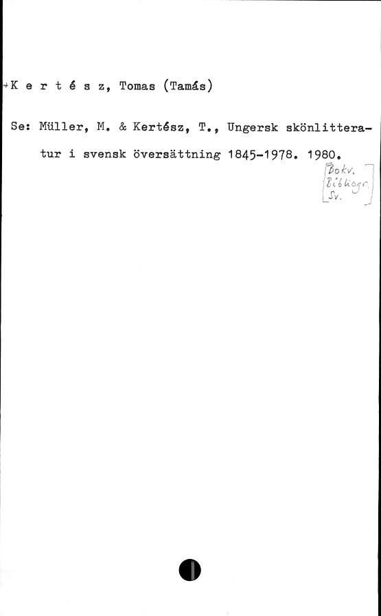 ﻿^Kertész, Tomas (Tamäs)
Se: Muller, M. & Kertész, T., Ungersk skönlittera-
tur i svensk översättning 1845-1978. 1980.
ftok* ~
:$té
[>• ^ J