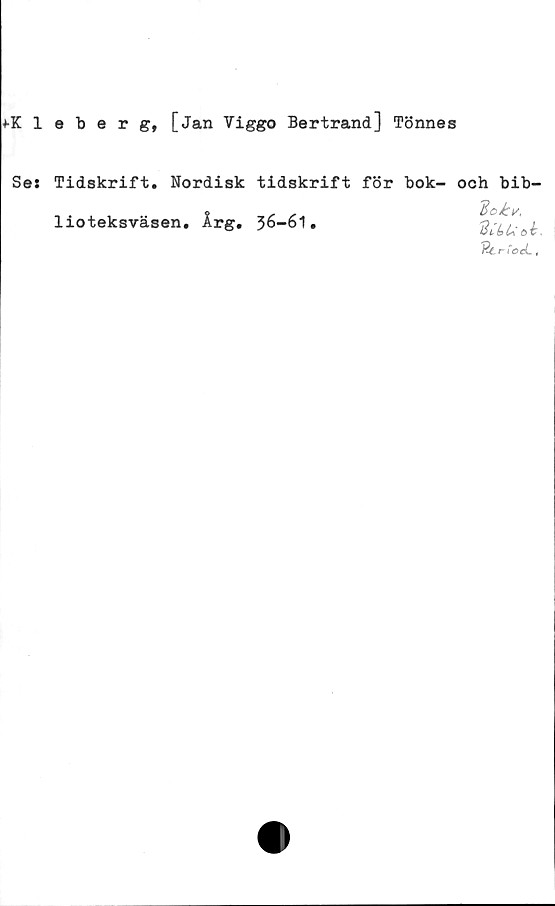  ﻿+Kleberg, [Jan Viggo Bertrand] Tönnes
Ses Tidskrift. Nordisk tidskrift för bok- och bib-
lioteksväsen. Ir 36-61.
o ki/,
'HitsU e>b.
~Rt r CoA. ,