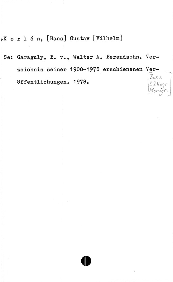  ﻿fKorlén, [Hans] Gustav [Vilhelm]
Se: Garaguly, B. v., Walter A. Berendsohn. Ver-
zeiohnis seiner 1908-1978 ersehienenen Ver-
1c ks
öffentlichungen. 1978.
dibkatjr