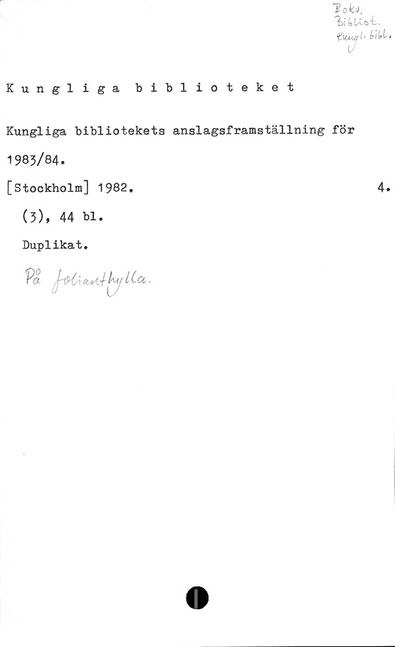  ﻿Kungliga biblioteket
lok*,
tUöt.
HuMe/h titt.
Kungliga bibliotekets anslagsframställning för
1983/84.
[Stockholm] 1982.	4.
(3), 44 bl.
Duplikat.
Va