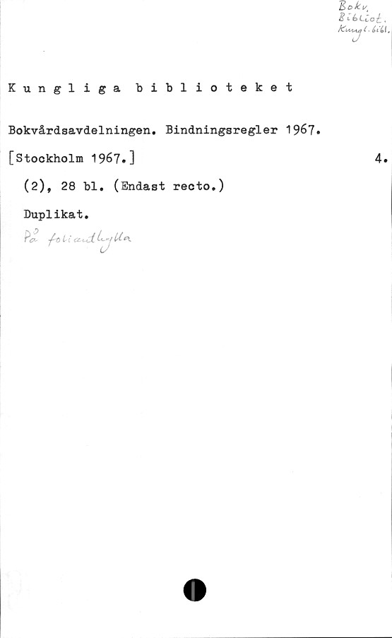  ﻿läckt/'
E t é>LZo£,
éitl.
Kungliga biblioteket
Bokvårdsavdelningen. Bindningsregler 1967.
[Stockholm 1967.]
(2), 28 bl. (Endast recto.)
Duplikat.
p*

4.