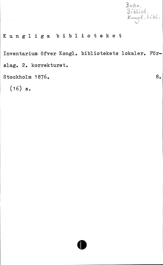  ﻿~b>okv{
. b t •
Kungliga biblioteket
Inventarium öfver Kongl. bibliotekets lokaler. För-
slag. 2. korrekturet.
Stockholm 1876.	8.
(16)
S