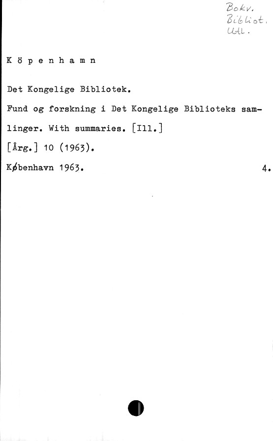  ﻿'Bckv'.
U o i.,
UAL .
Köpenhamn
Det Kongelige Bibliotek.
Pund og forskning i Det Kongelige Biblioteks sam-
linger. With summaries. [ill.]
[Årg.] 10 (1963).
K/iJbenhavn 1963»	4#