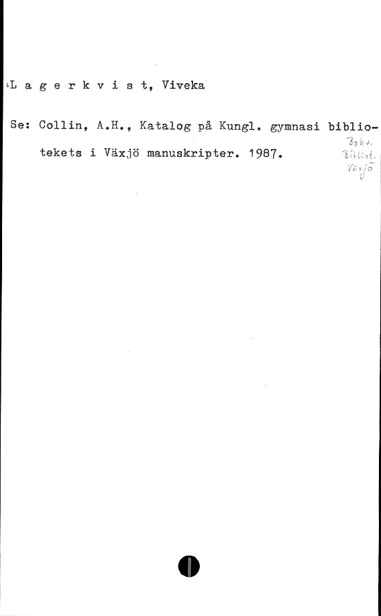  ﻿^Lagerkvist, Yiveka
Se: Collin, A.H., Katalog på Kungl. gymnasi biblio-
tekets i Växjö manuskripter. 1987.	"iftUot.
Y£f