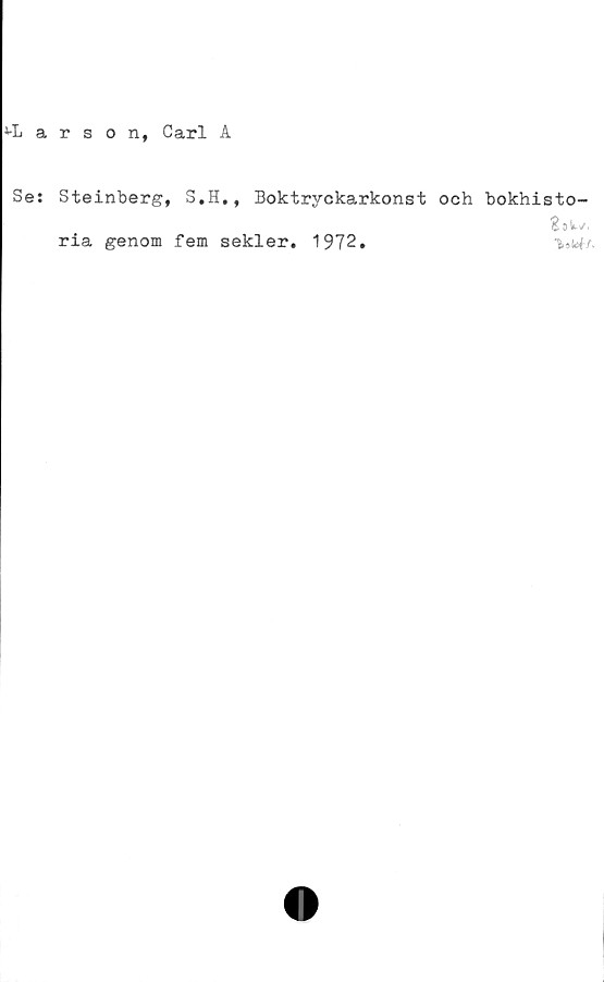  ﻿*-Larson, Carl A
Se: Steinberg, S.H., Boktryckarkonst och bokhisto-
ria genom fem sekler. 1972.	%Mt.