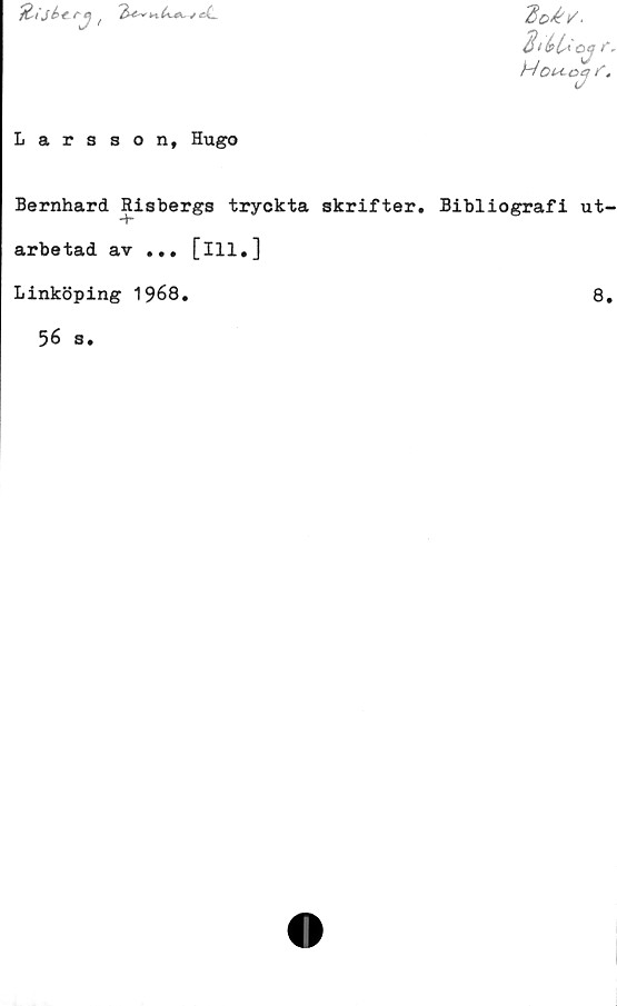  ﻿


do*/.
2tbUcg
H014-04 f.
Larsson, Hugo
Bernhard Risbergs tryckta skrifter. Bibliografi ut
arbetad av ... [ill,]
Linköping 1968
8