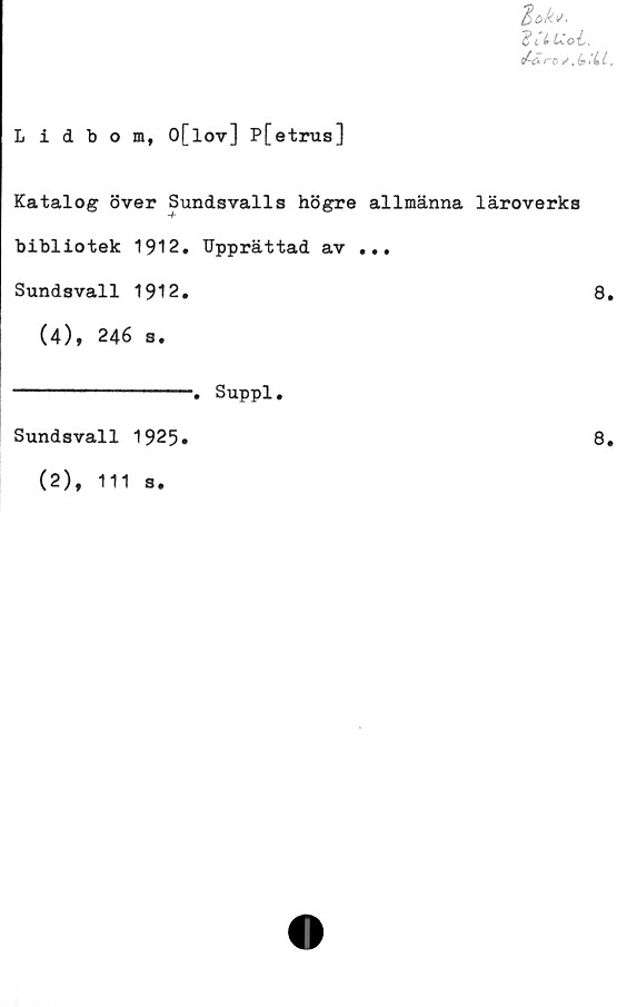  ﻿Lidbom, O[lov] P[etrus]
Katalog över Sundsvalls högre allmänna läroverks
bibliotek 1912. Upprättad av ...
Sundsvall 1912.	8.
(4), 246 s.
'. Suppl.
Sundsvall 1925
8